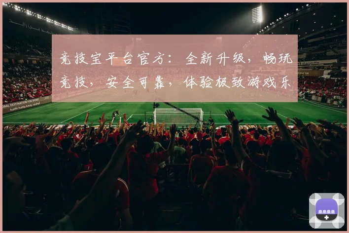 竞技宝平台官方：全新升级，畅玩竞技，安全可靠，体验极致游戏乐趣，不容错过