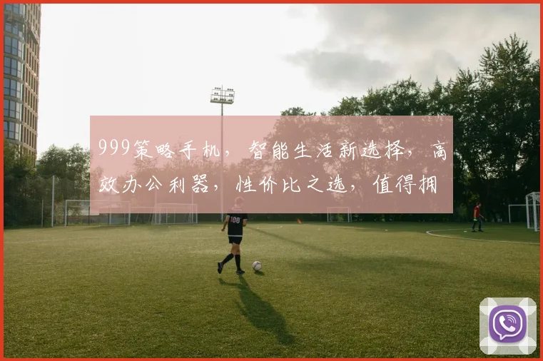 999策略手机，智能生活新选择，高效办公利器，性价比之选，值得拥有