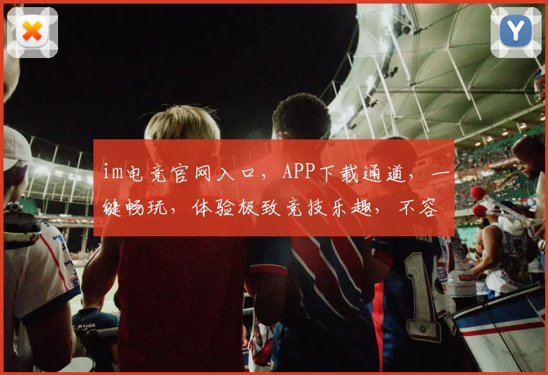 im电竞官网入口，APP下载通道，一键畅玩，体验极致竞技乐趣，不容错过