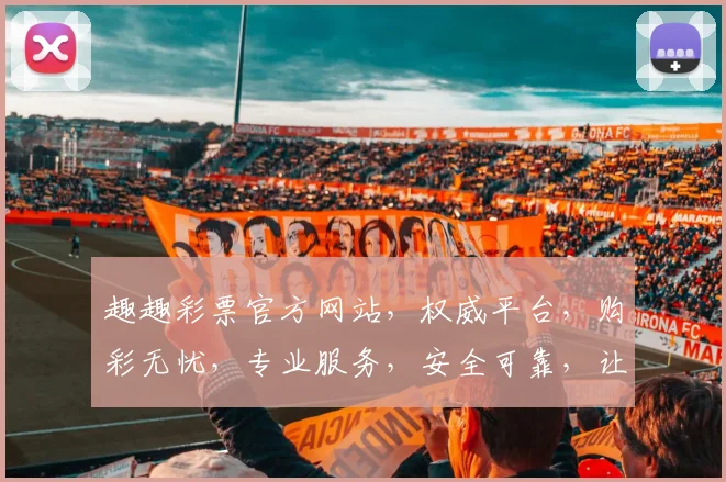 趣趣彩票官方网站，权威平台，购彩无忧，专业服务，安全可靠，让您轻松中奖