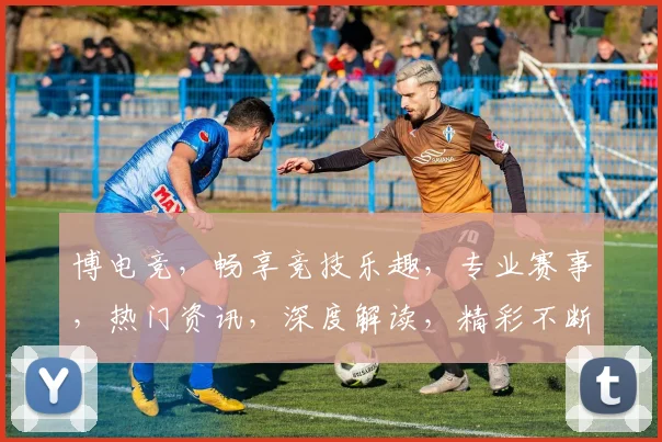 博电竞，畅享竞技乐趣，专业赛事，热门资讯，深度解读，精彩不断