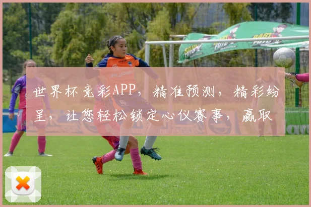 世界杯竞彩APP，精准预测，精彩纷呈，让您轻松锁定心仪赛事，赢取丰厚奖金