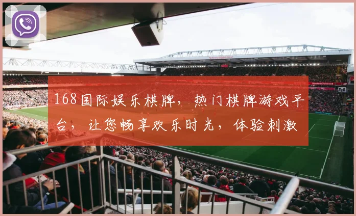 168国际娱乐棋牌，热门棋牌游戏平台，让您畅享欢乐时光，体验刺激竞技